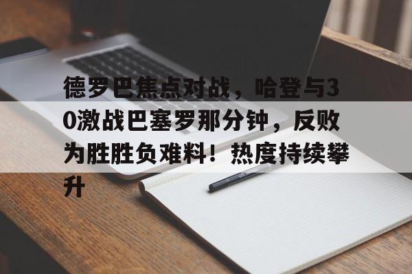 爱游戏体育官网-包含德罗巴焦点对战，哈登与30激战巴塞罗那分钟，反败为胜胜负难料！热度持续攀升的词条