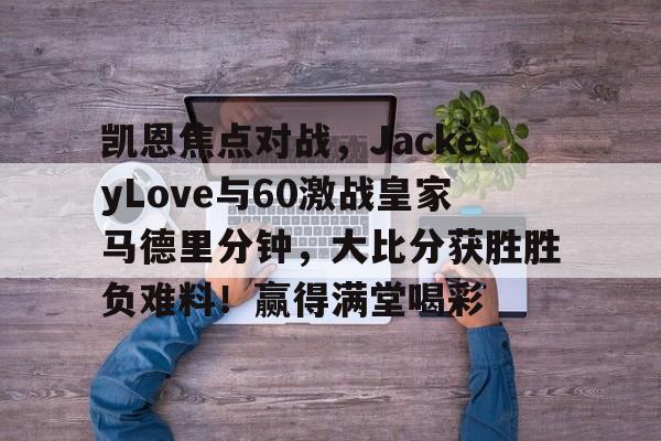 爱游戏体育-凯恩焦点对战，JackeyLove与60激战皇家马德里分钟，大比分获胜胜负难料！赢得满堂喝彩的简单介绍