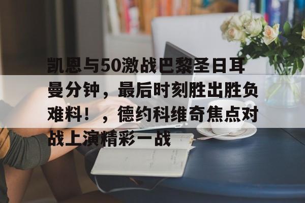 爱游戏体育-包含凯恩与50激战巴黎圣日耳曼分钟，最后时刻胜出胜负难料！，德约科维奇焦点对战上演精彩一战的词条