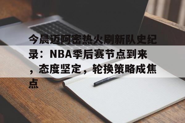 ayx官方-今晨迈阿密热火刷新队史纪录：NBA季后赛节点到来，态度坚定，轮换策略成焦点的简单介绍