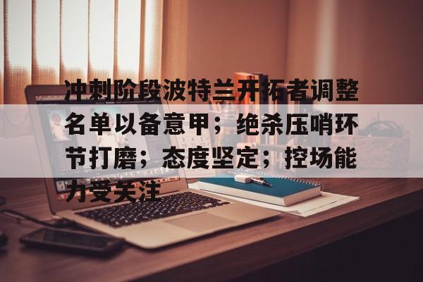 冲刺阶段波特兰开拓者调整名单以备意甲;绝杀压哨环节打磨;态度坚定;控场能力受关注的简单介绍 冲刺阶段波特兰开拓者调整名单以备意甲;绝杀压哨环节打磨;态度坚定;控场能力受关注的简单介绍