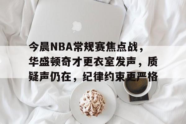 爱游戏体育官网-包含今晨NBA常规赛焦点战，华盛顿奇才更衣室发声，质疑声仍在，纪律约束更严格的词条